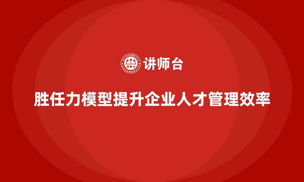文章胜任力模型：提升企业人才管理效率的法宝的缩略图