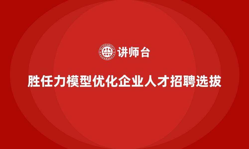 文章胜任力模型：优化人才招聘与选拔的策略的缩略图