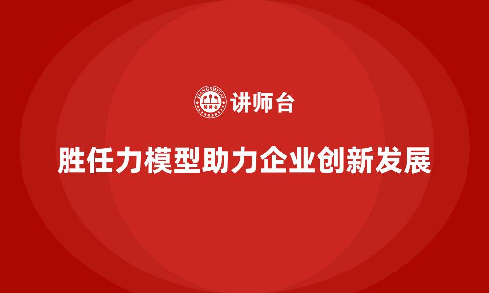 胜任力模型助力企业创新发展