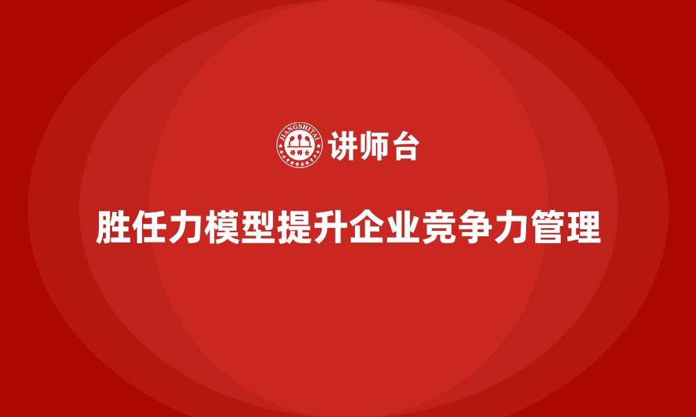 文章胜任力模型：企业人力资源管理的核心支持的缩略图