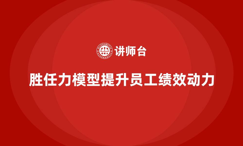文章胜任力模型：如何提高员工绩效与工作动力的缩略图