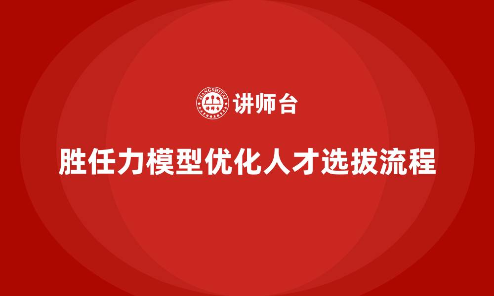 文章如何通过胜任力模型优化人才选拔流程的缩略图