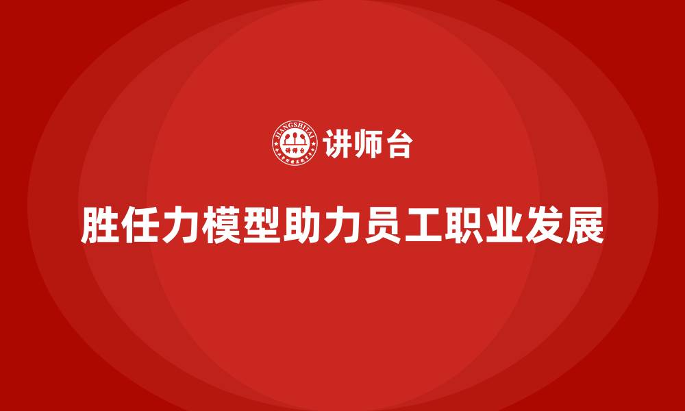 文章如何通过胜任力模型优化员工职业发展的缩略图