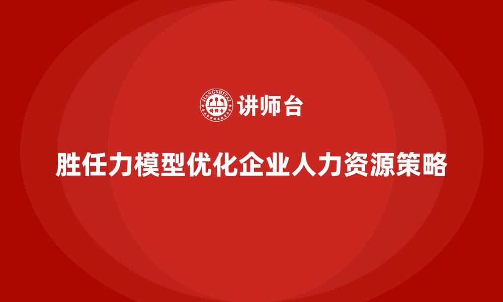 胜任力模型优化企业人力资源策略