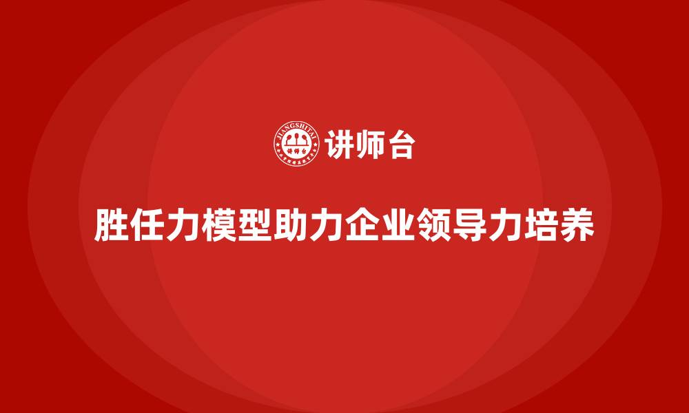 文章胜任力模型：帮助企业培养未来领导者的缩略图