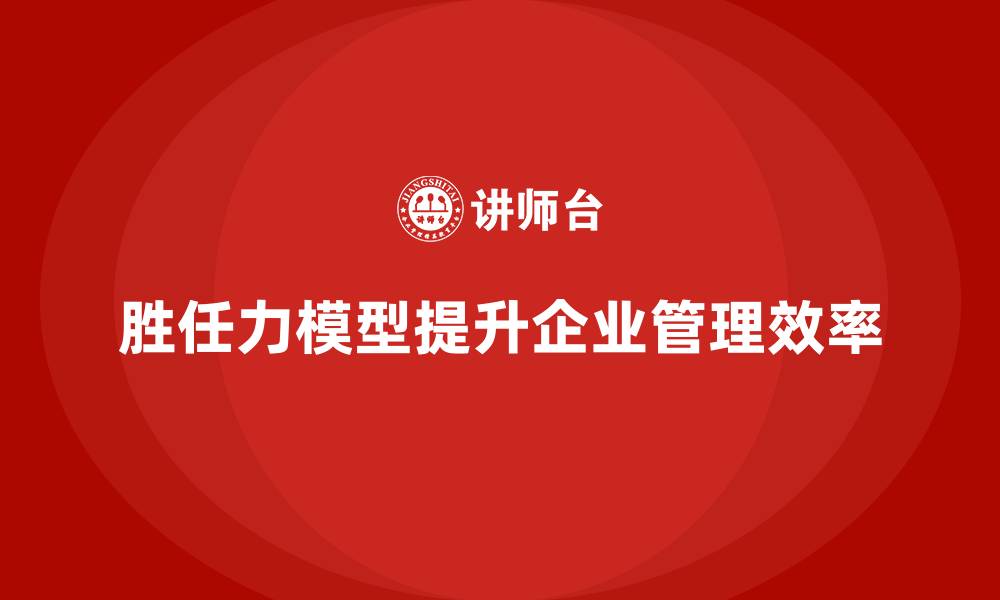 文章胜任力模型：提升企业管理效率的利器的缩略图