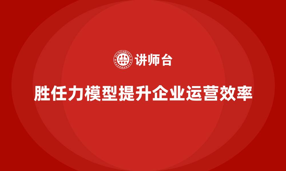 文章胜任力模型如何帮助企业提升运营效率的缩略图