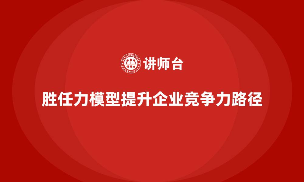 文章胜任力模型：提升企业竞争力的关键路径的缩略图