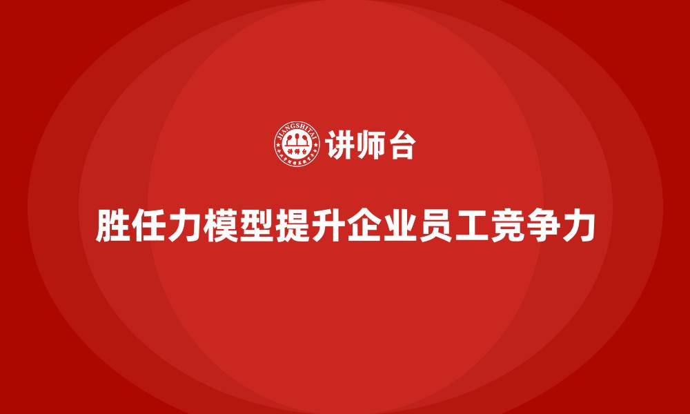 文章胜任力模型：为企业定制个性化员工培训的缩略图