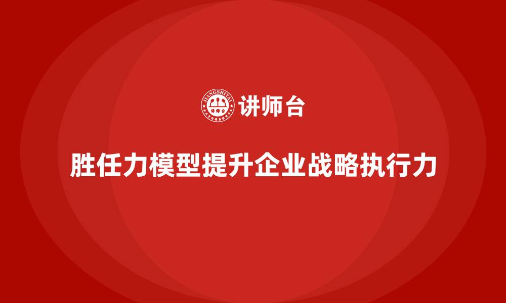 文章胜任力模型：助力企业提升战略执行力的缩略图