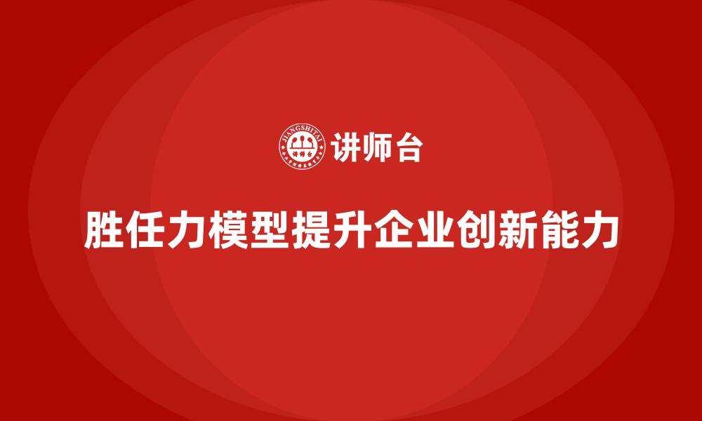 文章胜任力模型：如何提升企业的创新能力的缩略图