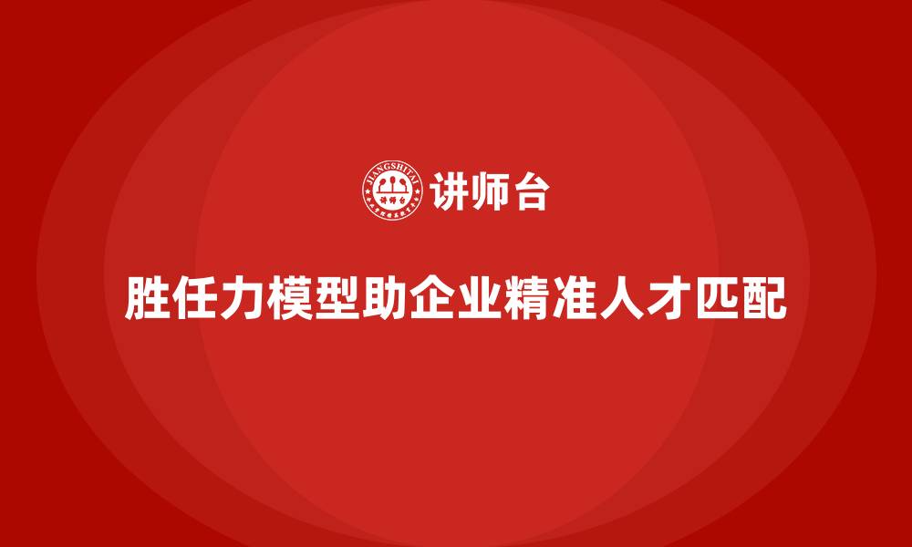 文章胜任力模型帮助企业实现人才精准匹配的缩略图