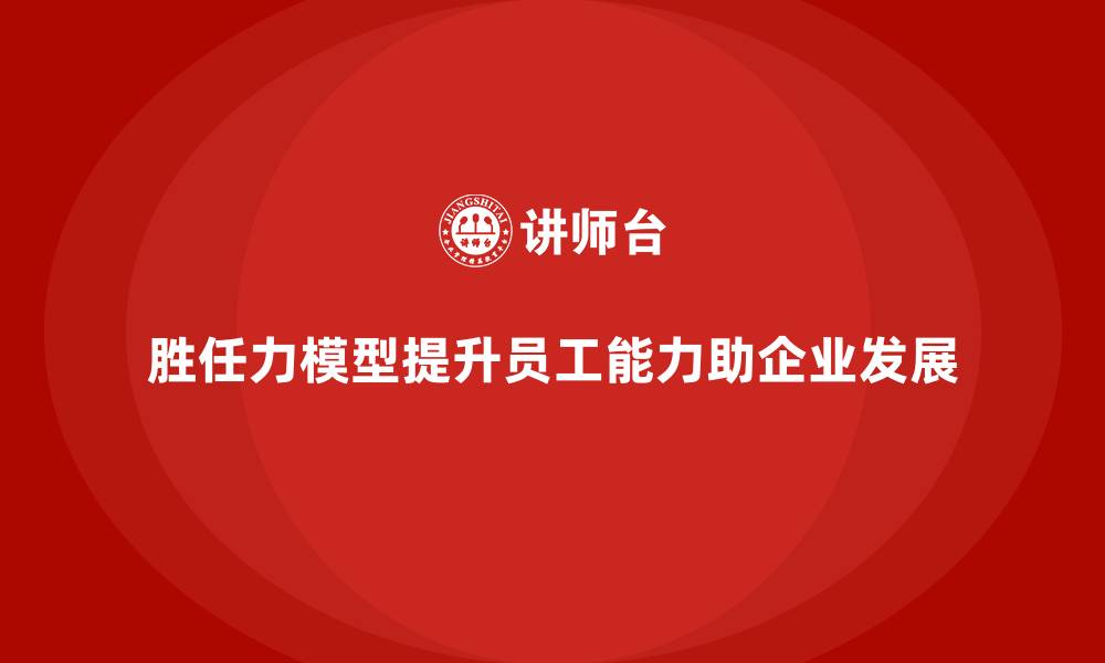 文章胜任力模型：助力员工能力提升的利器的缩略图
