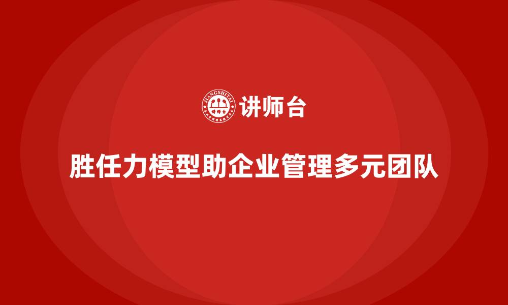 文章胜任力模型如何帮助企业管理多元团队的缩略图