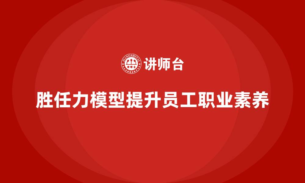 文章如何通过胜任力模型提升员工职业素养的缩略图