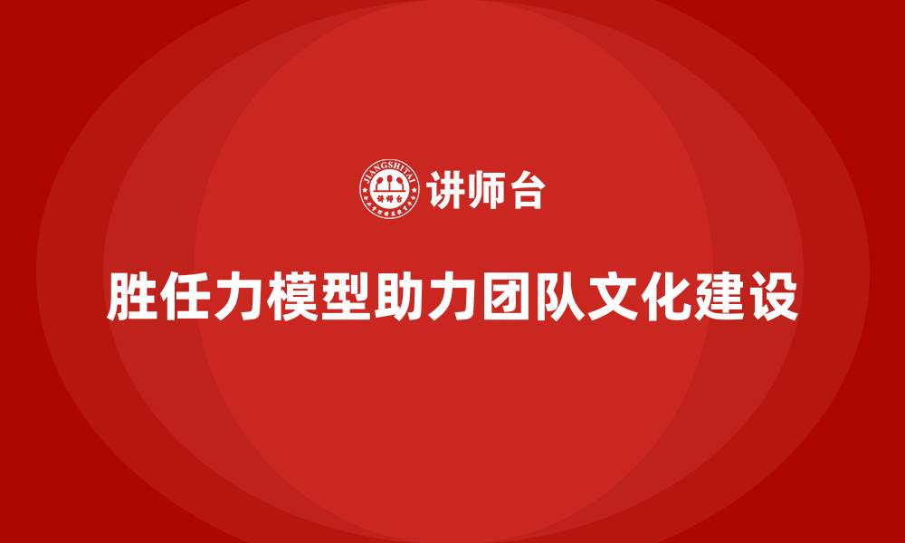文章如何通过胜任力模型构建高效团队文化的缩略图