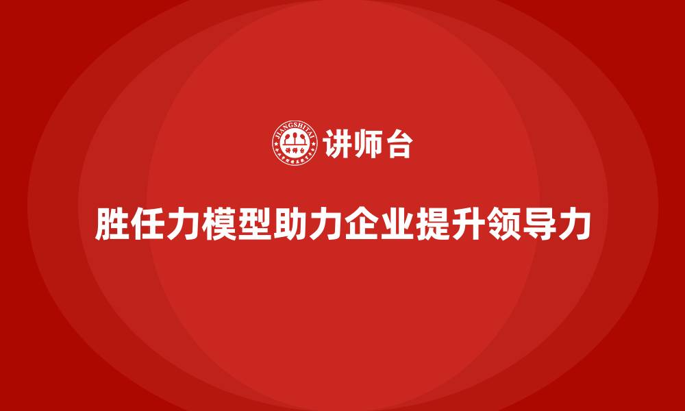 胜任力模型助力企业提升领导力