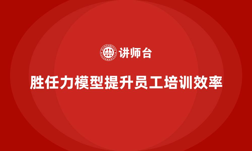 胜任力模型提升员工培训效率