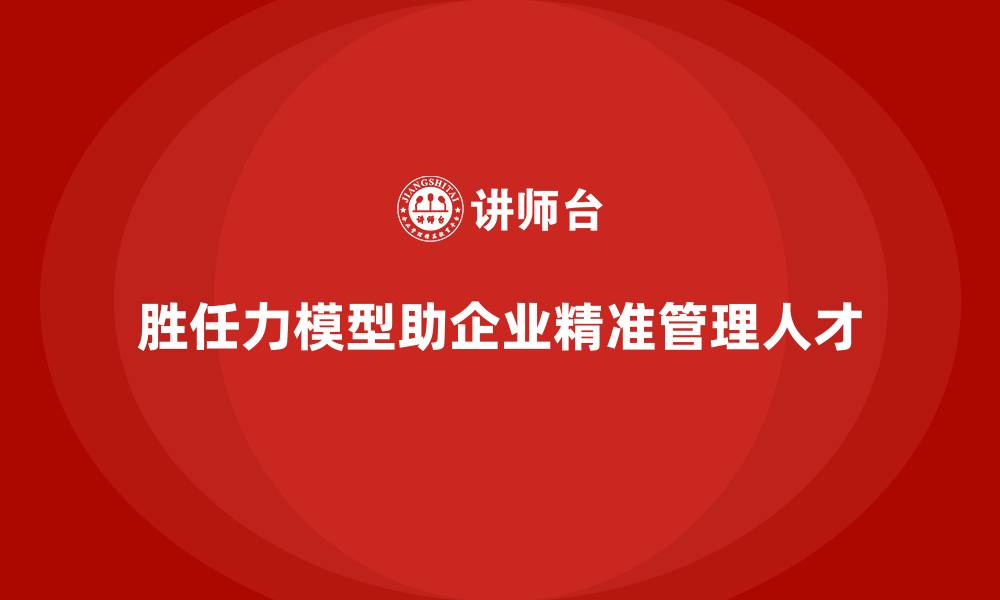文章胜任力模型：帮助企业精准识别关键人才的缩略图