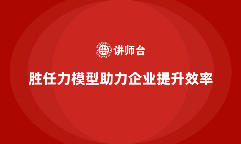 胜任力模型助力企业提升效率