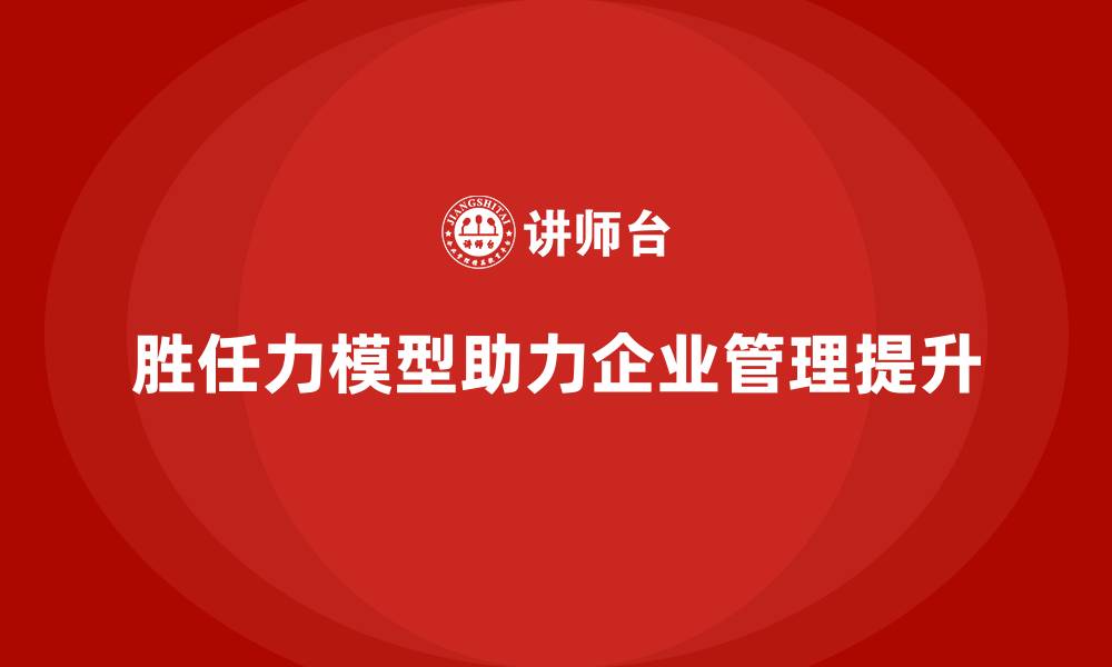 文章胜任力模型如何帮助企业提升管理水平的缩略图