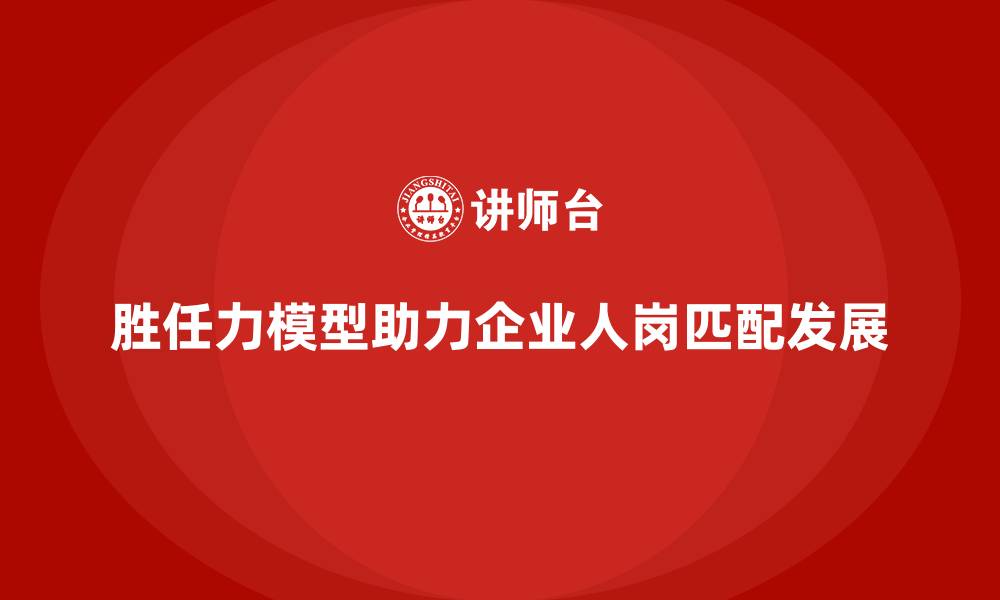 文章胜任力模型：帮助企业实现人岗匹配的关键的缩略图