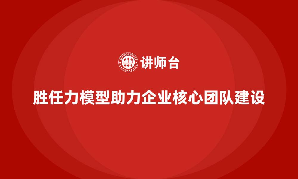 胜任力模型助力企业核心团队建设
