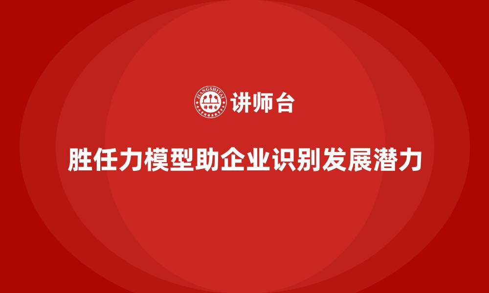 文章胜任力模型：如何精准识别人才潜力的缩略图