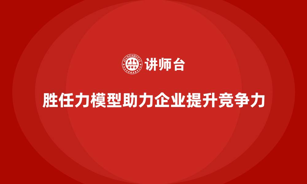 文章胜任力模型：优化员工能力的实用工具的缩略图
