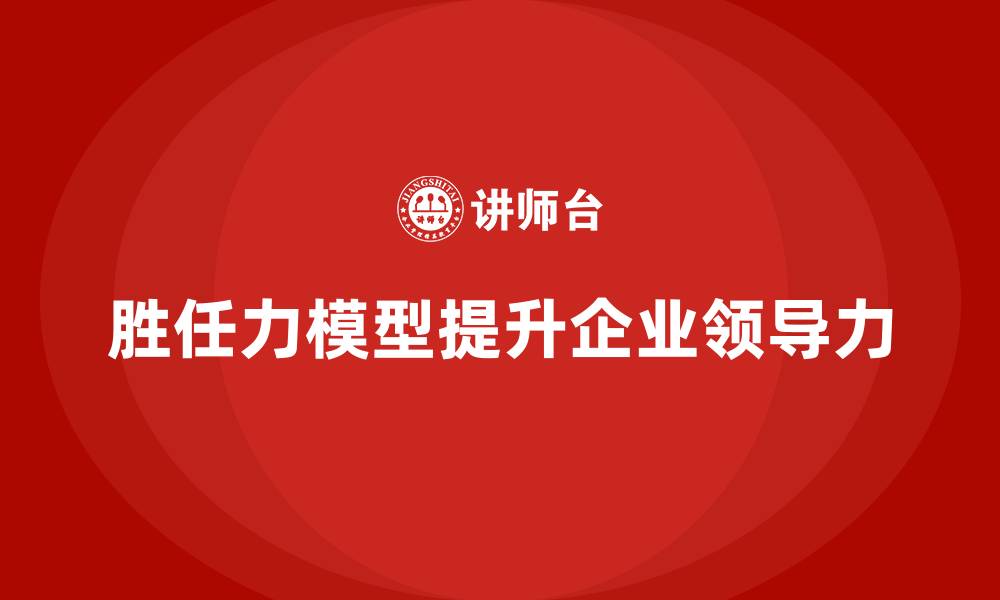 文章如何通过胜任力模型提升员工的领导力的缩略图