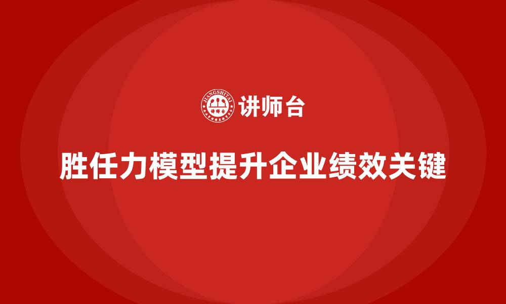文章如何利用胜任力模型提升组织绩效的缩略图