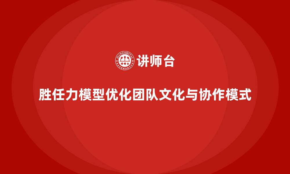 胜任力模型优化团队文化与协作模式
