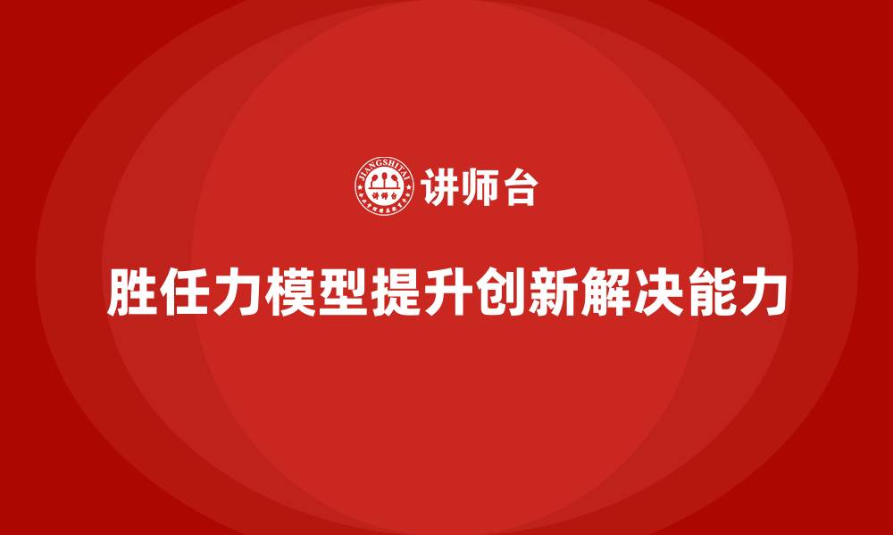 文章胜任力模型：提高员工创新力与解决问题能力的缩略图