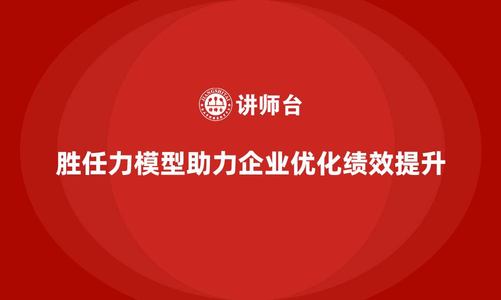 文章胜任力模型：助力企业优化岗位职责与匹配的缩略图