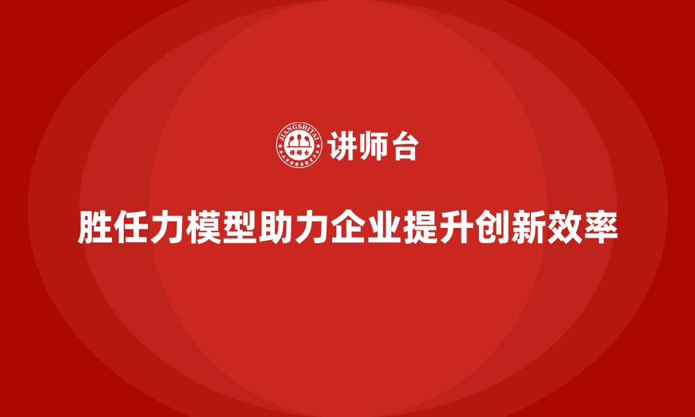胜任力模型助力企业提升创新效率
