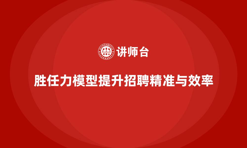 文章胜任力模型在招聘中的重要作用的缩略图