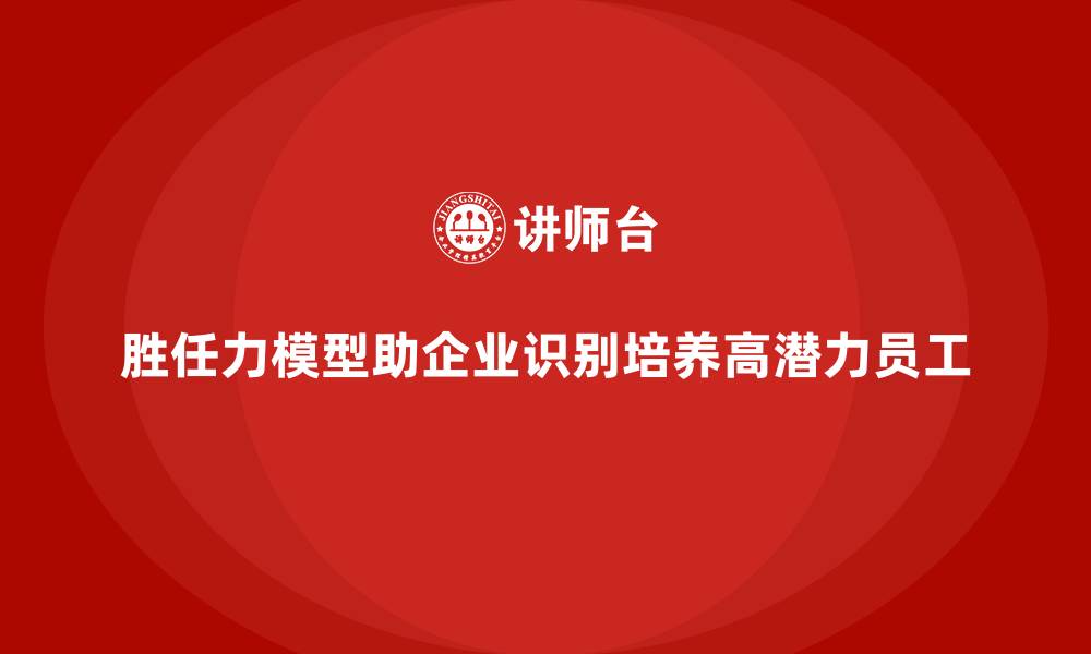 文章如何通过胜任力模型发现高潜力员工的缩略图