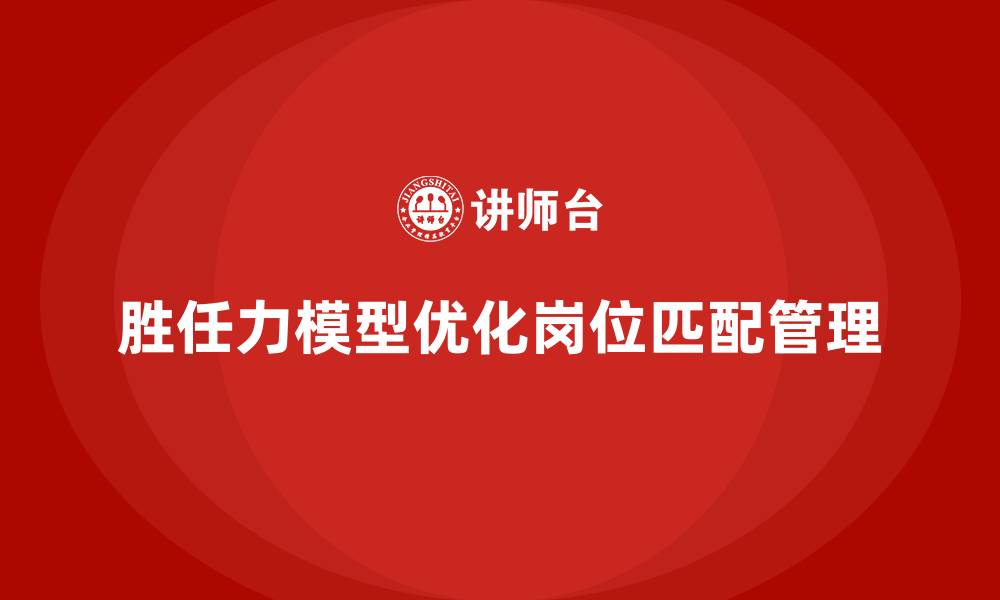文章胜任力模型：帮助企业进行有效的岗位匹配的缩略图