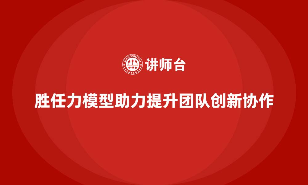 文章胜任力模型：提升团队的创新和协作能力的缩略图