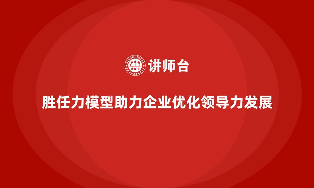 文章胜任力模型：助力企业优化领导力发展的缩略图