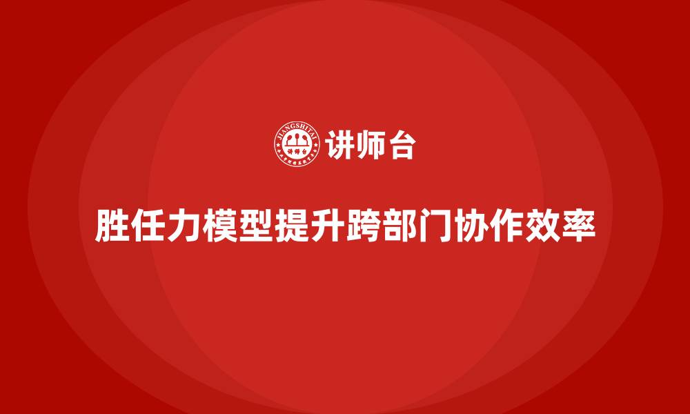 文章胜任力模型：帮助企业管理跨部门协作的缩略图