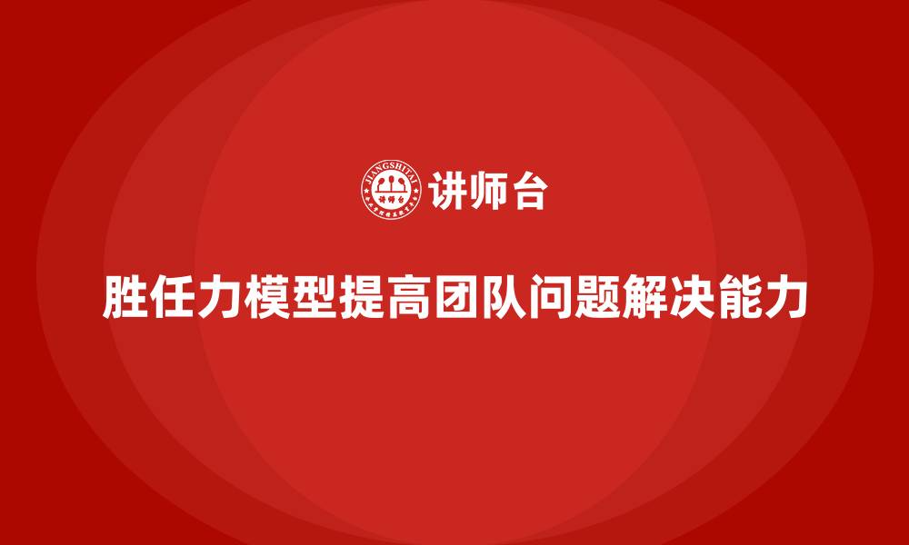 文章胜任力模型：提升团队问题解决能力的缩略图