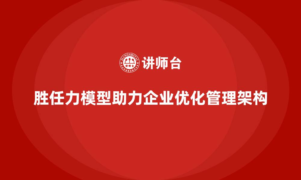 文章胜任力模型助力企业优化管理架构的缩略图