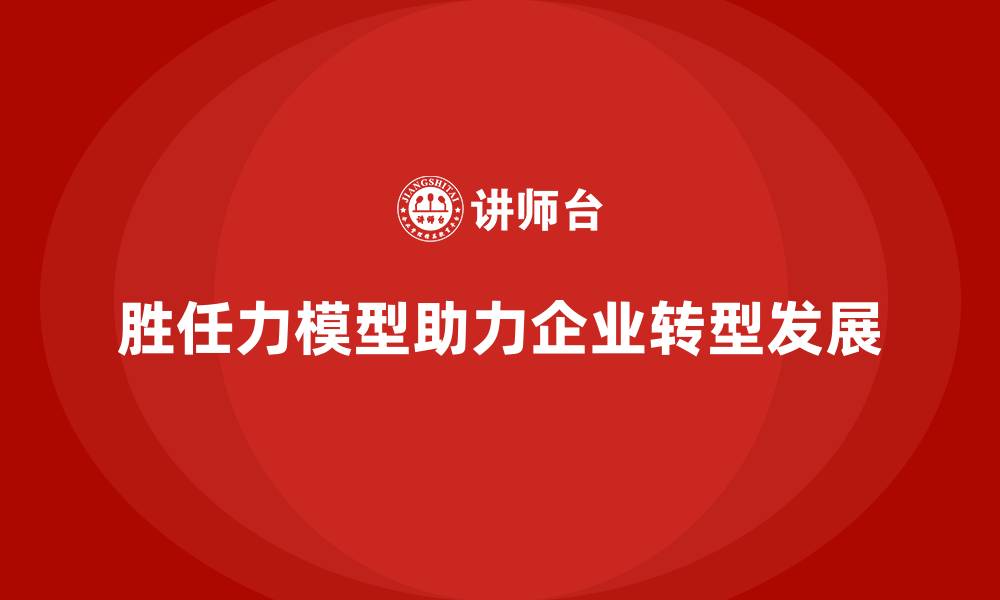 文章胜任力模型：推动企业转型发展的关键的缩略图