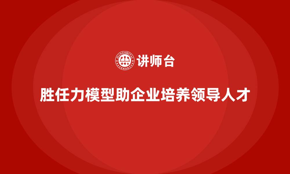 文章胜任力模型：如何为企业培养领导人才的缩略图