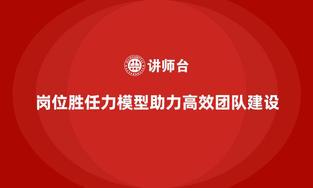 文章岗位胜任力模型助力打造高效团队的缩略图