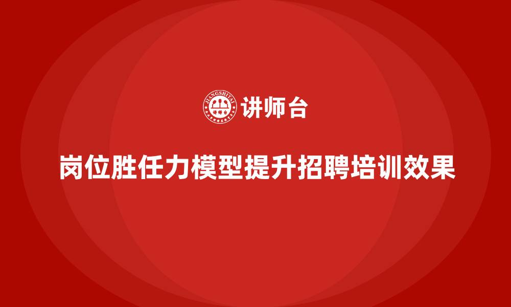 文章岗位胜任力模型：精准招聘与培训指南的缩略图