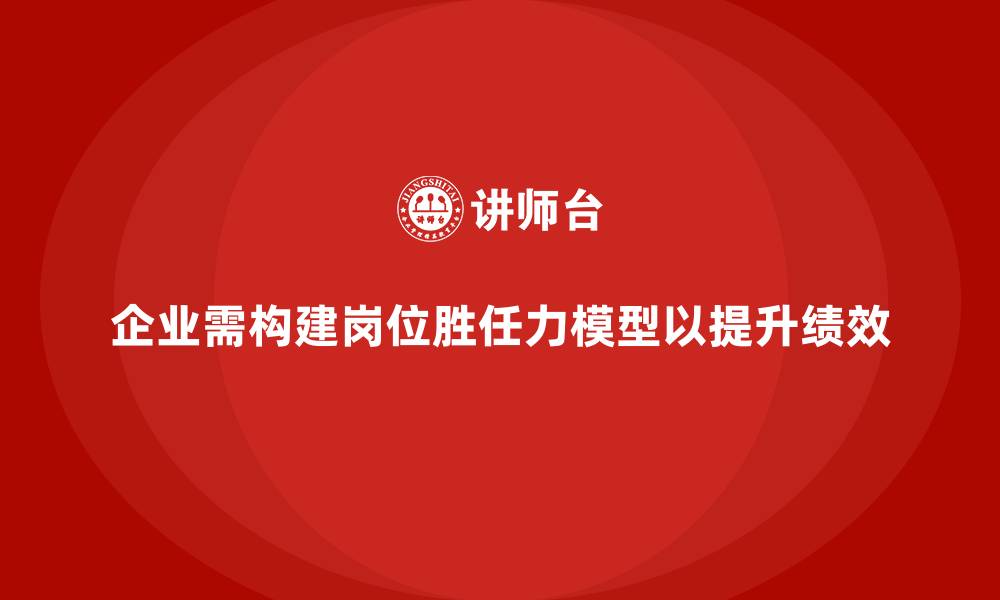 文章企业如何快速搭建岗位胜任力模型？的缩略图