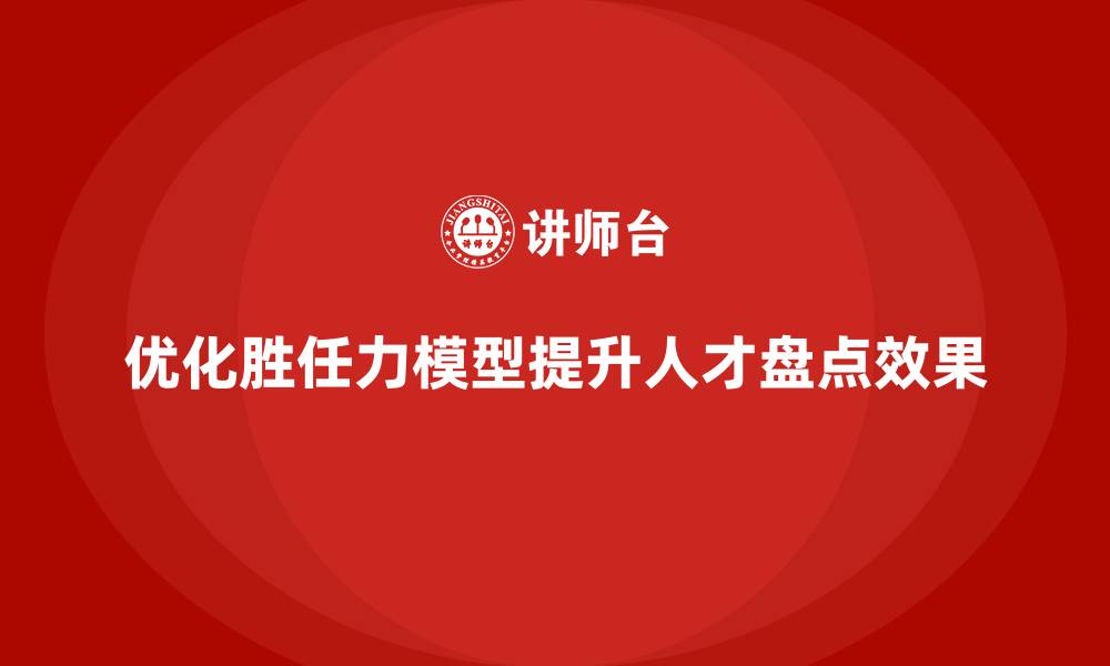 优化胜任力模型提升人才盘点效果