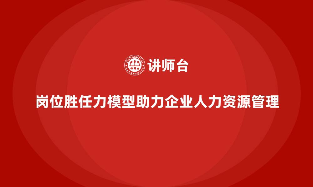 文章岗位胜任力模型助力企业高效用人决策的缩略图